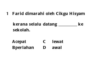 Farid dimarahi oleh Cikgu Hisyam  kerana selalu  datang _________ ke  sekolah. A cepat  C lewat B perlahan D awal 
