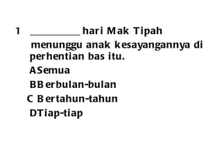 __________ hari Mak Tipah  menunggu anak kesayangannya di perhentian bas itu. A Semua B Berbulan-bulan  C Bertahun-tahun D Tiap-tiap 