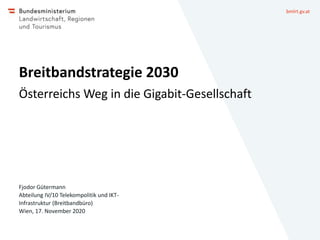 bmlrt.gv.at
Breitbandstrategie 2030
Österreichs Weg in die Gigabit-Gesellschaft
Fjodor Gütermann
Abteilung IV/10 Telekompolitik und IKT-
Infrastruktur (Breitbandbüro)
Wien, 17. November 2020
 