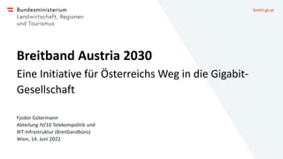 bmlrt.gv.at
Breitband Austria 2030
Eine Initiative für Österreichs Weg in die Gigabit-
Gesellschaft
Fjodor Gütermann
Abtei...