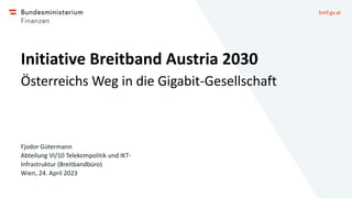 bmf.gv.at
Initiative Breitband Austria 2030
Österreichs Weg in die Gigabit-Gesellschaft
Fjodor Gütermann
Abteilung VI/10 Telekompolitik und IKT-
Infrastruktur (Breitbandbüro)
Wien, 24. April 2023
 