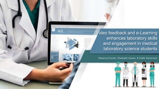 Video feedback and e-Learning
enhances laboratory skills
and engagement in medical
laboratory science students
Rebecca Donkin, Elizabeth Askew, & Hollie Stevenson
 