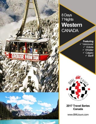 BML Tours – 2017 Travel Series – Canada
8Days
7Nights
Western
CANADA
Featuring
✓ Vancouver
✓ Victoria
✓ Whistler
✓ Calgary
✓ Banff
2017 Travel Series
Canada
www.BMLtours.com
 