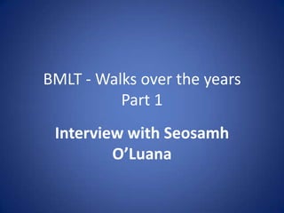 BMLT - Walks over the years
          Part 1
 Interview with Seosamh
         O’Luana
 