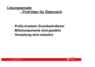 Lösungsansatz
       - Profi-Heer für Österreich


  §
      Profis ersetzen Grundwehrdiener
  §
      Milizkomponente wird gestärkt
  §
      Verwaltung wird reduziert




   www.bundesheer.at
 