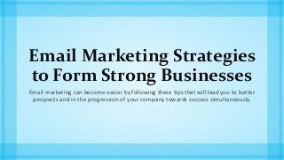Email Marketing Strategies
to Form Strong Businesses
Email marketing can become easier by following these tips that will lead you to better
prospects and in the progression of your company towards success simultaneously.
 