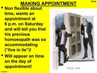 © Subrata
MAKING APPOINTMENT
• Non flexible about
time, wants an
appointment at
6 p.m. on Saturday
and will tell you that
his previous
homoeopath was so
accommodating
(“live in lie”)!
• Will appear on time
on the day of
appointment!
THUJA
 