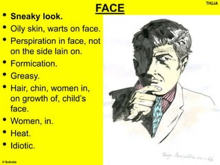 © Subrata
FACE
• Sneaky look.
• Oily skin, warts on face.
• Perspiration in face, not
on the side lain on.
• Formication.
• Greasy.
• Hair, chin, women in,
on growth of, child’s
face.
• Women, in.
• Heat.
• Idiotic.
THUJA
 