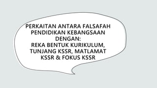 PERKAITAN ANTARA FALSAFAH
PENDIDIKAN KEBANGSAAN
DENGAN:
REKA BENTUK KURIKULUM,
TUNJANG KSSR, MATLAMAT
KSSR & FOKUS KSSR
 