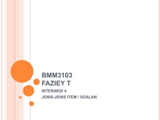 BMM3103FAZIEY T INTERAKSI 4 JENIS-JENIS ITEM / SOALAN 