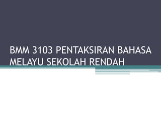 BMM 3103 PENTAKSIRAN BAHASA
MELAYU SEKOLAH RENDAH
 