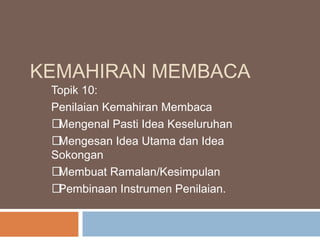 KEMAHIRAN MEMBACA
Topik 10:
Penilaian Kemahiran Membaca
Mengenal Pasti Idea Keseluruhan
Mengesan Idea Utama dan Idea
Sokongan
Membuat Ramalan/Kesimpulan
Pembinaan Instrumen Penilaian.
 