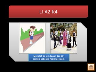 LI-A2-K4

Menoleh ke kiri, kanan dan kiri
semula sebelum melintas jalan.

 