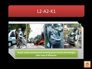 L2-A2-K1

Jawab soalan pemahaman tentang punca-punca kemalangan
jalan raya di Malaysia.

 