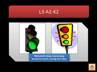 L3-A2-K2

Mematuhi lampu isyarat yang
berwarna merah, kuning dan hijau.

 
