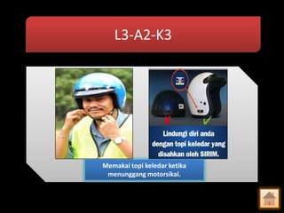 L3-A2-K3

Memakai topi keledar ketika
menunggang motorsikal.

 