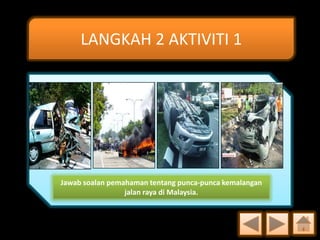 LANGKAH 2 AKTIVITI 1

Jawab soalan pemahaman tentang punca-punca kemalangan
jalan raya di Malaysia.

 