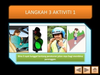 LANGKAH 3 AKTIVITI 1

Bina 3 ayat tunggal tentang peraturan jalan raya bagi membina
perenggan.

 