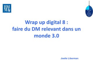 10 lundis 
pour 
rattraper 
le train du 
digital 
Wrap up digital 8 : 
faire du DM relevant dans un 
monde 3.0 
Joelle Liberman 
 