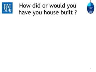 How did or would you 
have you house built ? 
1 
 