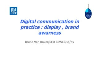 10	
  lundis	
  
                                                           pour	
  
                                                       ra.raper	
  le	
  
                                                         train	
  du	
  
                                                          digital	
  



Digital communication in
practice : display , brand
         awarness
             	
  
  Bruno	
  Van	
  Boucq	
  CEO	
  BEWEB	
  sa/nv	
  
 