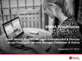 BMMA Presentation


David Merzel, Country Manager Entertainment & Devices
 Ervan Pouliquen, General Manager Consumer & Online

                                     September 21st 2010
 