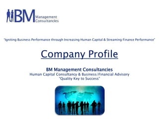 Igniting Business Performance through Increasing Human Capital & Streaming Finance Performance




                      Company Profile
                          BM Management Consultancies
               Human Capital Consultancy & Business/Financial Advisory
                              “Quality Key to Success”
 