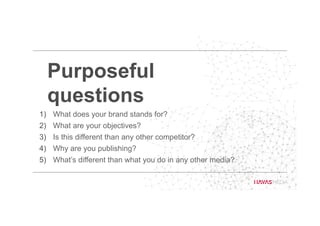 Purposeful
questions
1)  What does your brand stands for?
2)  What are your objectives?
3)  Is this different than any other competitor?
4)  Why are you publishing?
5)  What’s different than what you do in any other media?
 