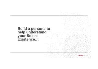 Build a persona to
help understand
your Social
Existence…
 