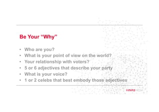 Be Your “Why”
•  Who are you?
•  What is your point of view on the world?
•  Your relationship with voters?
•  5 or 6 adjectives that describe your party
•  What is your voice?
•  1 or 2 celebs that best embody those adjectives
 