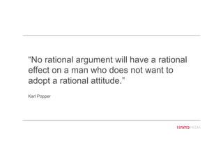 “No rational argument will have a rational
effect on a man who does not want to
adopt a rational attitude.”
Karl Popper
 