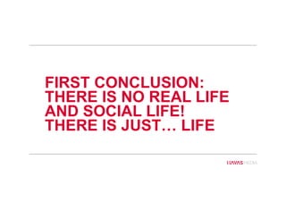 FIRST CONCLUSION:
THERE IS NO REAL LIFE
AND SOCIAL LIFE!
THERE IS JUST… LIFE
 