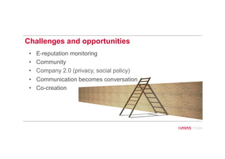 Challenges and opportunities
•  E-reputation monitoring
•  Community
•  Company 2.0 (privacy, social policy)
•  Communication becomes conversation
•  Co-creation
53
 