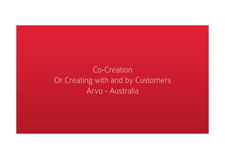 Co-Creation
Or Creating with and by Customers
Arvo - Australia
 