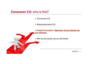 Consumer 2.0: who is this?
80
" Consumer 2.0
" Buying decision 2.0
" People Perception: Opinions of our friends are
our opinions
" We are all social, we are all media
 