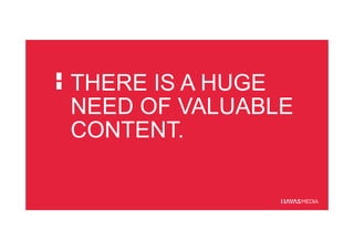 THERE IS A HUGE
NEED OF VALUABLE
CONTENT.
 