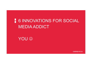 6 INNOVATIONS FOR SOCIAL
MEDIA ADDICT
YOU ☺
 