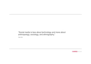 “Social media is less about technology and more about
anthropology, sociology, and ethnography.”
Brian Solis
 