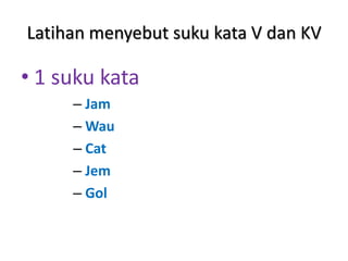 Latihan menyebut suku kata V dan KV

• 1 suku kata
     – Jam
     – Wau
     – Cat
     – Jem
     – Gol
 