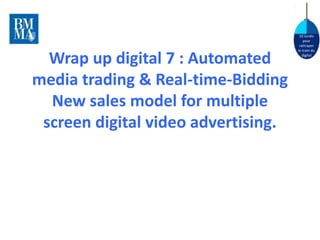 10 lundis 
pour 
rattraper 
le train du 
digital Wrap up digital 7 : Automated 
media trading & Real-time-Bidding 
New sales model for multiple 
screen digital video advertising. 
 