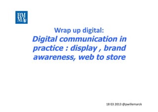 10	
  lundis	
  
                                                           pour	
  
                                                       ra.raper	
  le	
  



      Wrap	
  up	
  digital:	
  
                                                         train	
  du	
  
                                                          digital	
  




Digital communication in
practice : display , brand
awareness, web to store




                         18	
  03	
  2013	
  @pwillemarck	
  
 