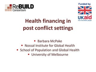 Funded by
Health financing in
post conflict settings
 Barbara McPake
 Nossal Institute for Global Health
 School of Population and Global Health
 University of Melbourne
 