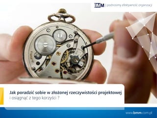 | podnosimy efektywność organizacji 
Jak poradzić sobie w złożonej rzeczywistości projektowej 
i osiągnąć z tego korzyści ? 
www.bmm.com.pl 
 