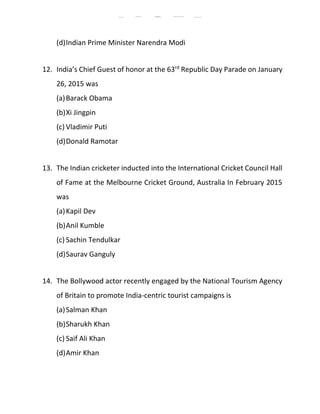 (d)Indian Prime Minister Narendra Modi
12. India’s Chief Guest of honor at the 63rd
Republic Day Parade on January
26, 2015 was
(a)Barack Obama
(b)Xi Jingpin
(c) Vladimir Puti
(d)Donald Ramotar
13. The Indian cricketer inducted into the International Cricket Council Hall
of Fame at the Melbourne Cricket Ground, Australia In February 2015
was
(a)Kapil Dev
(b)Anil Kumble
(c) Sachin Tendulkar
(d)Saurav Ganguly
14. The Bollywood actor recently engaged by the National Tourism Agency
of Britain to promote India-centric tourist campaigns is
(a)Salman Khan
(b)Sharukh Khan
(c) Saif Ali Khan
(d)Amir Khan
BMMMC Sample Papers BMMMC Question Paper BMMMC Previous Year Questions/with Solution
BMMMC Model Paper BMMMC Exam Papers BMMMC Exam Question papers
 