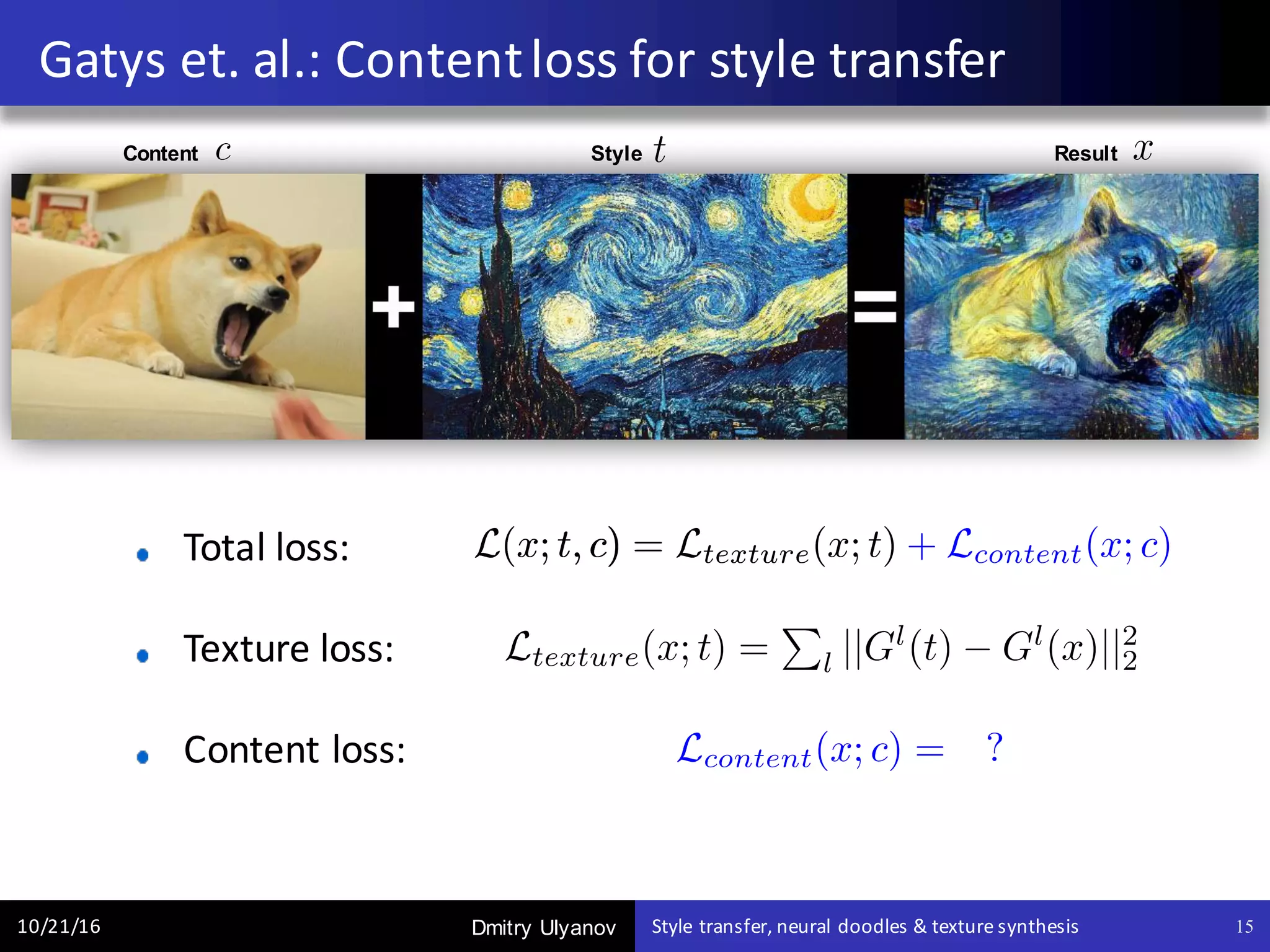Dmitry Ulyanov
Total	loss:
Texture	loss:
Content	loss:		
Gatys et.	al.:	Content	loss	for	style	transfer
10/21/16 Style	transfer,	neural	doodles	&	texture	synthesis 15
Content Style Result
 