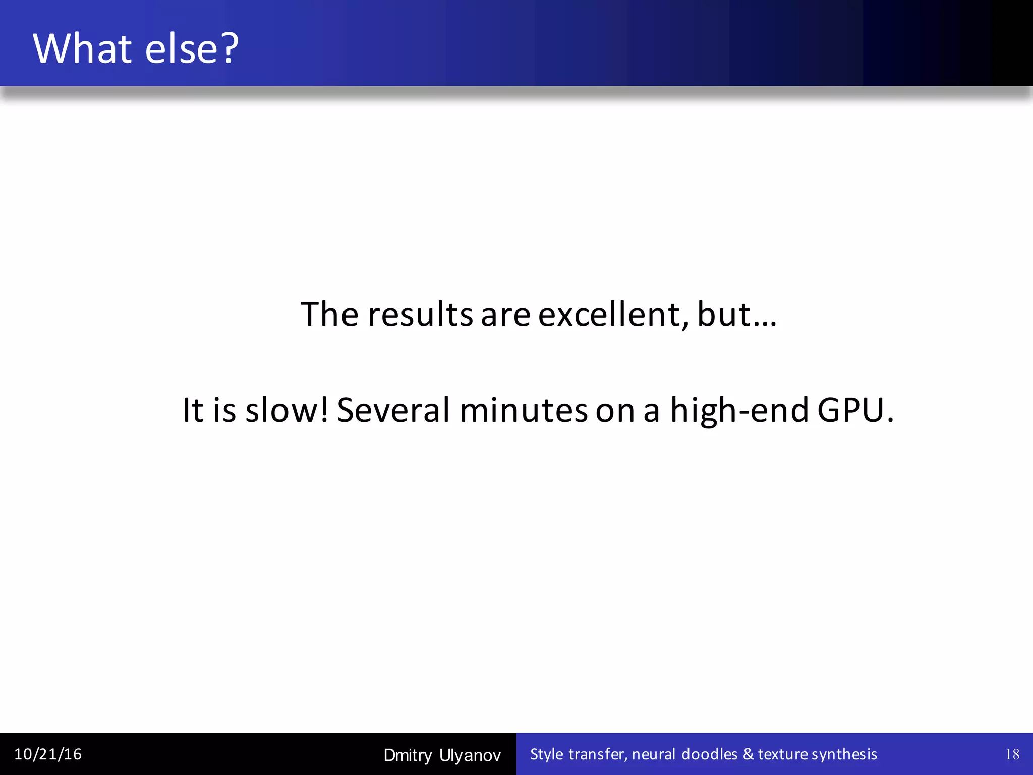 Dmitry Ulyanov
The	results	are	excellent,	but…
It	is	slow!	Several	minutes	on	a	high-end	GPU.	
What	else?
10/21/16 Style	transfer,	neural	doodles	&	texture	synthesis 18
 