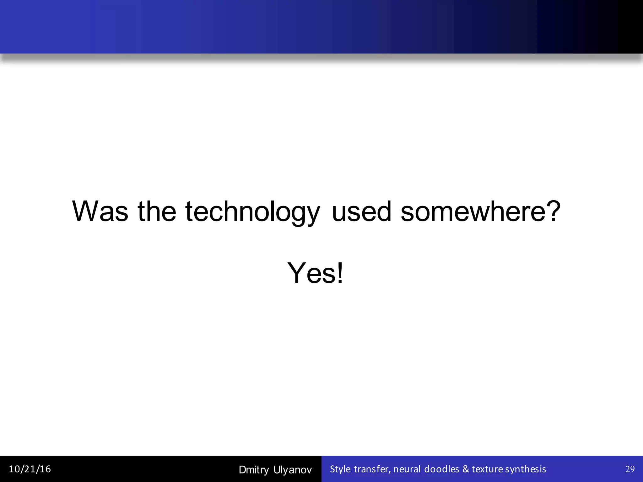 Dmitry Ulyanov10/21/16 Style	transfer,	neural	doodles	&	texture	synthesis 29
Was the technology used somewhere?
Yes!
 