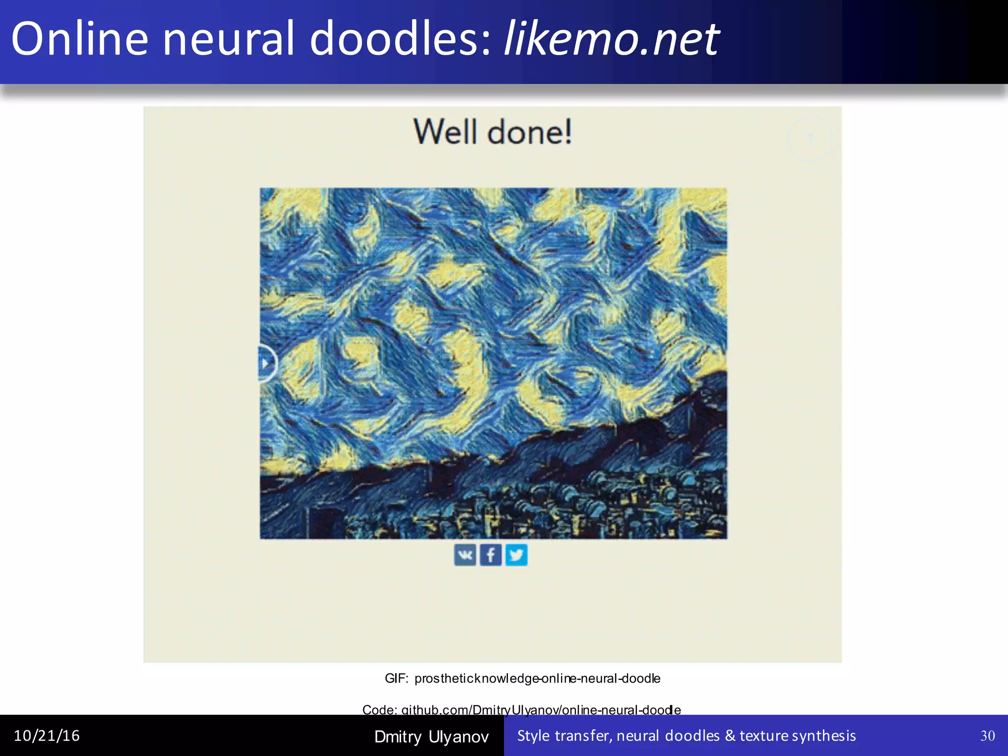 Dmitry Ulyanov
Online	neural	doodles:	likemo.net
10/21/16 Style	transfer,	neural	doodles	&	texture	synthesis 30
GIF: prostheticknowledge-online-neural-doodle
Code: github.com/DmitryUlyanov/online-neural-doodle
 