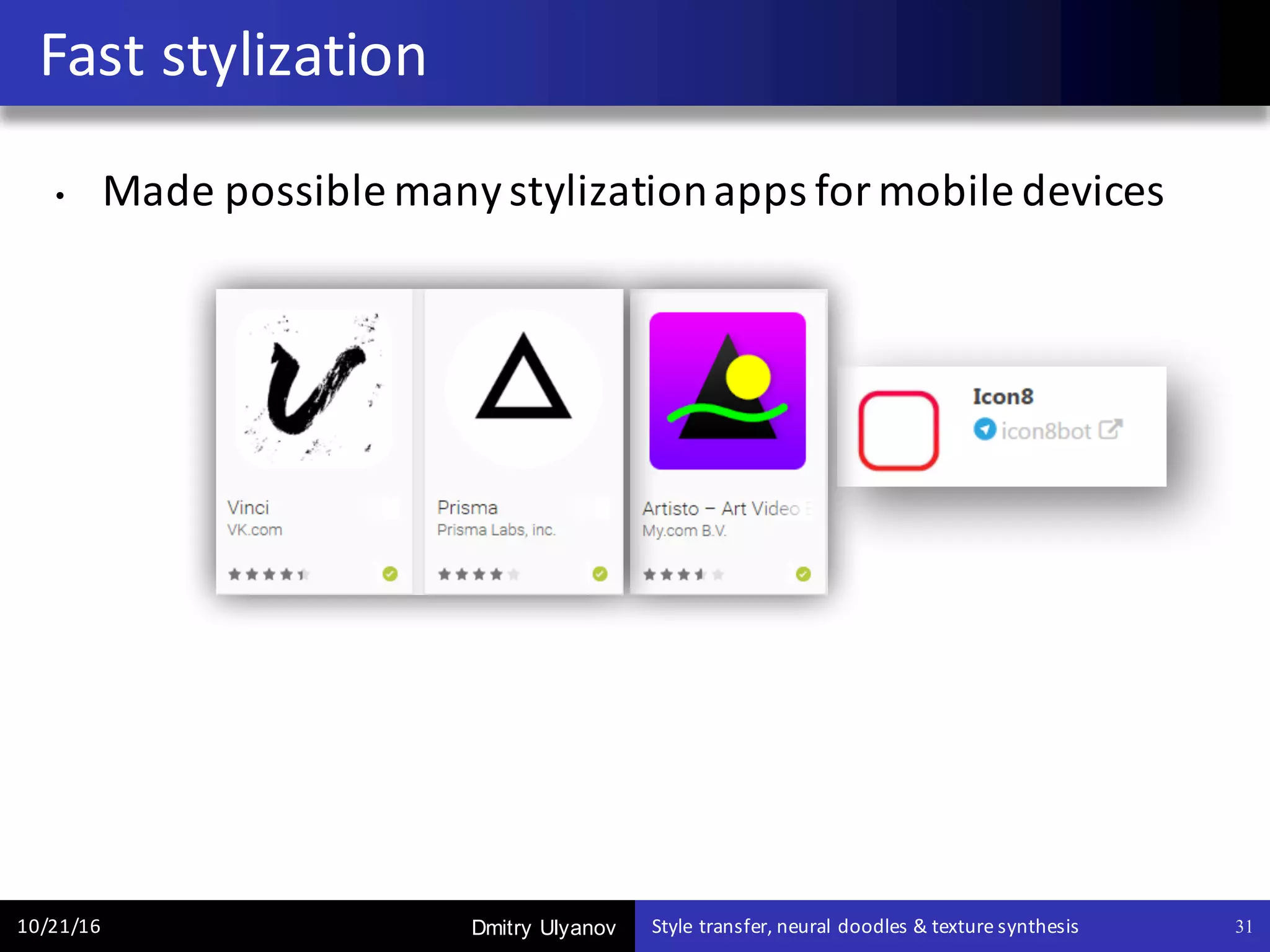 Dmitry Ulyanov
• Made	possible	many	stylization	apps	for	mobile	devices
Fast	stylization
10/21/16 Style	transfer,	neural	doodles	&	texture	synthesis 31
 