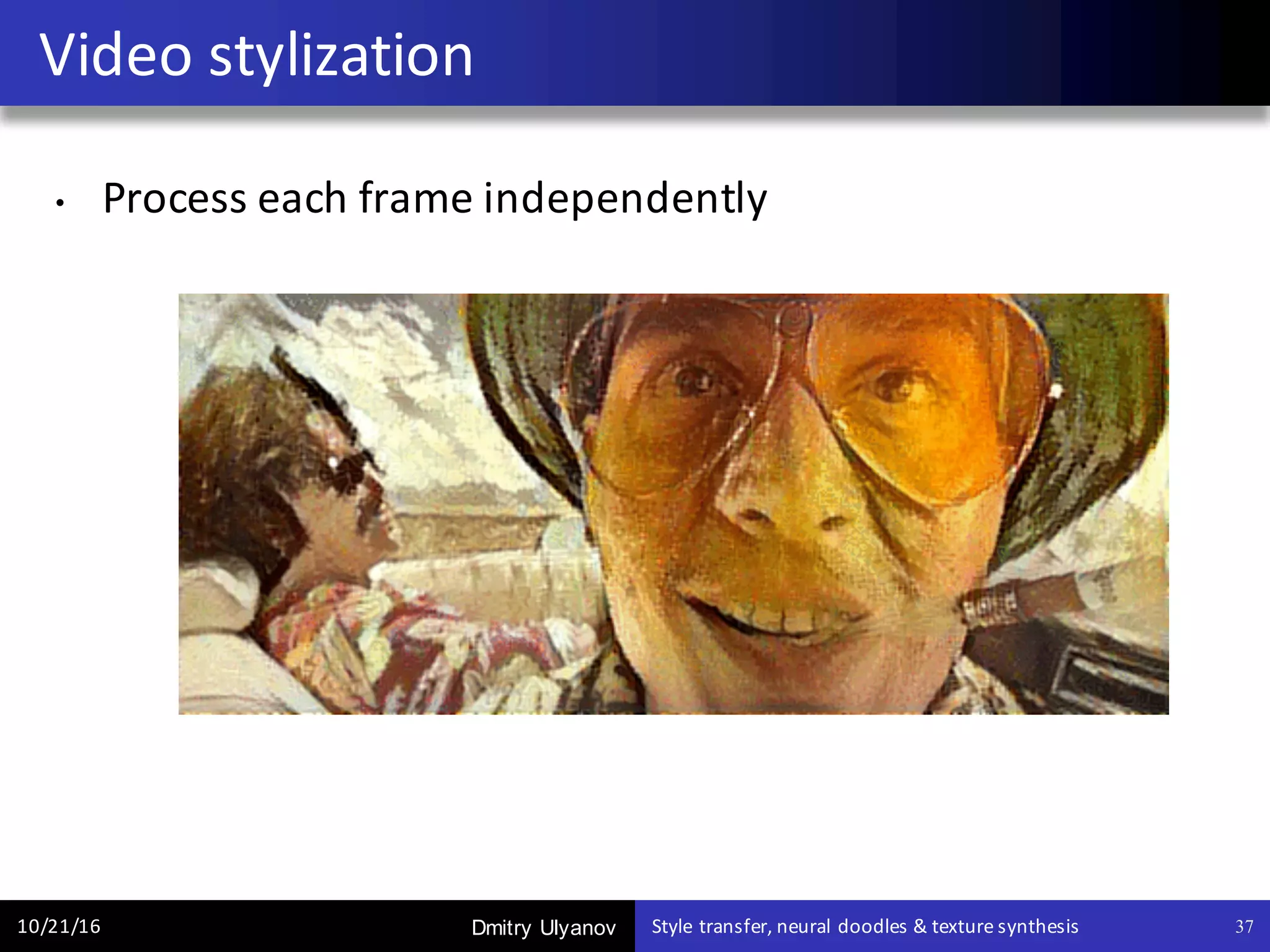 Dmitry Ulyanov
• Process	each	frame	independently
Video	stylization
10/21/16 Style	transfer,	neural	doodles	&	texture	synthesis 37
 